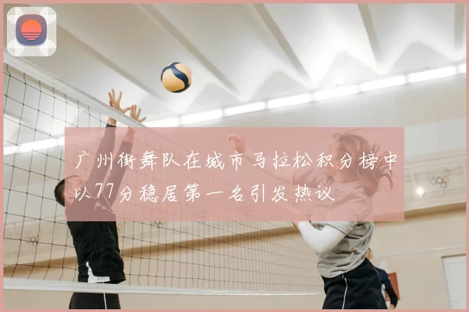 广州街舞队在城市马拉松积分榜中以77分稳居第一名引发热议