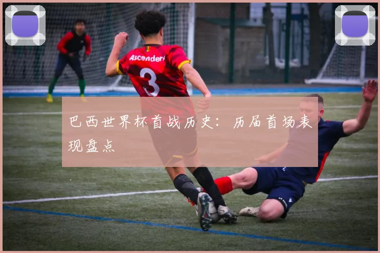 巴西世界杯首战历史：历届首场表现盘点