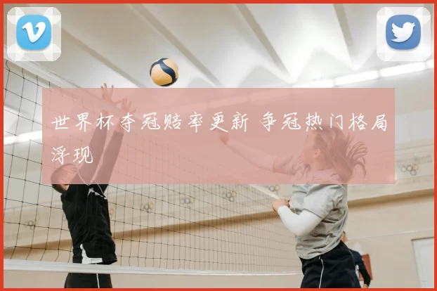 世界杯夺冠赔率更新 争冠热门格局浮现