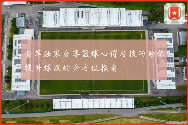 刘军独家分享篮球心得与技巧助你提升球技的全方位指南