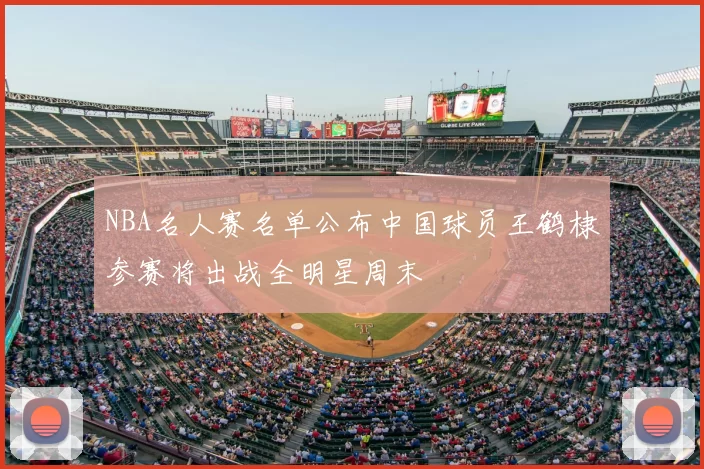NBA名人赛名单公布中国球员王鹤棣参赛将出战全明星周末