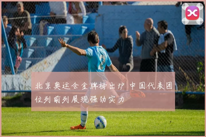 北京奥运会金牌榜出炉 中国代表团位列前列展现强劲实力