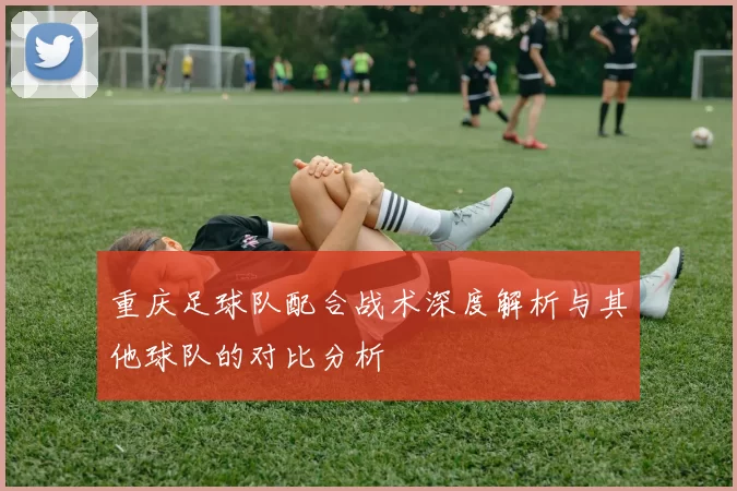 重庆足球队配合战术深度解析与其他球队的对比分析