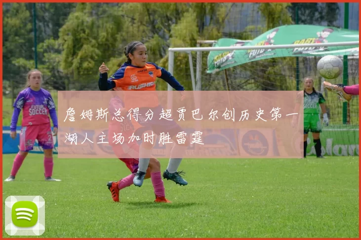 詹姆斯总得分超贾巴尔创历史第一湖人主场加时胜雷霆