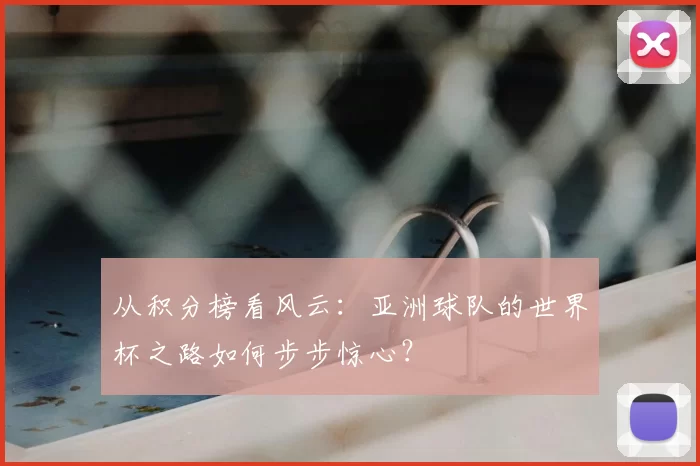 从积分榜看风云：亚洲球队的世界杯之路如何步步惊心？