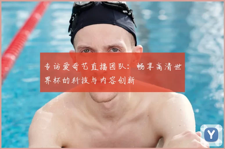 专访爱奇艺直播团队：畅享高清世界杯的科技与内容创新