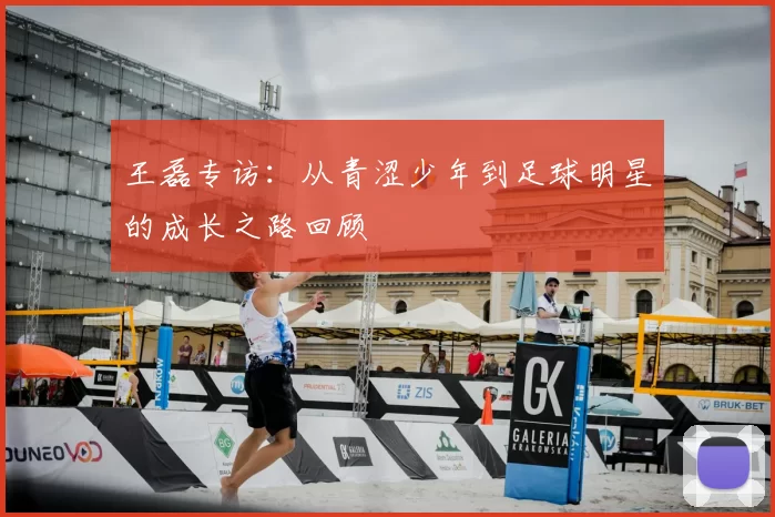 王磊专访：从青涩少年到足球明星的成长之路回顾