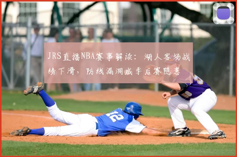 JRS直播NBA赛事解读:湖人客场战绩下滑,防线漏洞成季后赛隐患