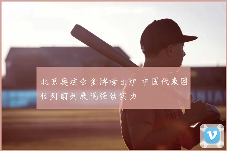 北京奥运会金牌榜出炉 中国代表团位列前列展现强劲实力