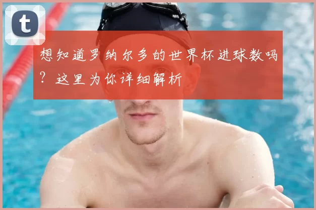 想知道罗纳尔多的世界杯进球数吗？这里为你详细解析