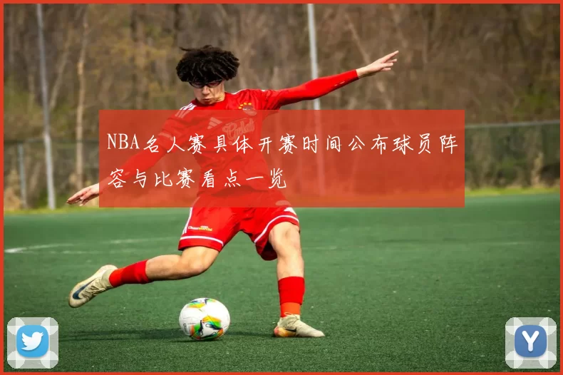 NBA名人赛具体开赛时间公布球员阵容与比赛看点一览