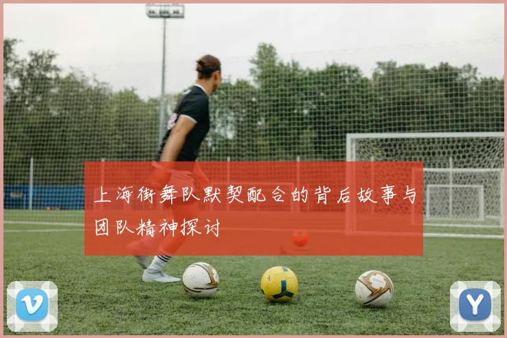 上海街舞队默契配合的背后故事与团队精神探讨