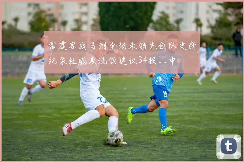 雷霆客战马刺全场未领先创队史新纪录杜威表现低迷仅34投11中