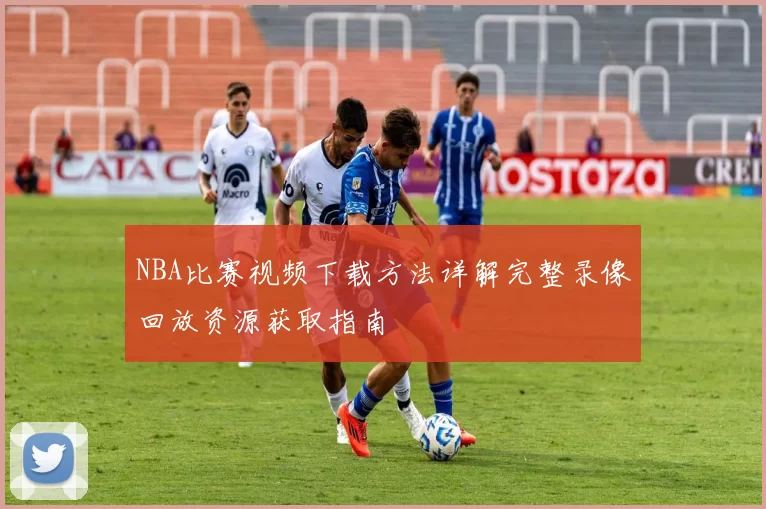 NBA比赛视频下载方法详解完整录像回放资源获取指南