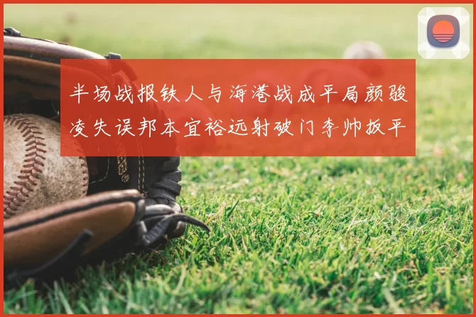 半场战报铁人与海港战成平局颜骏凌失误邦本宜裕远射破门李帅扳平