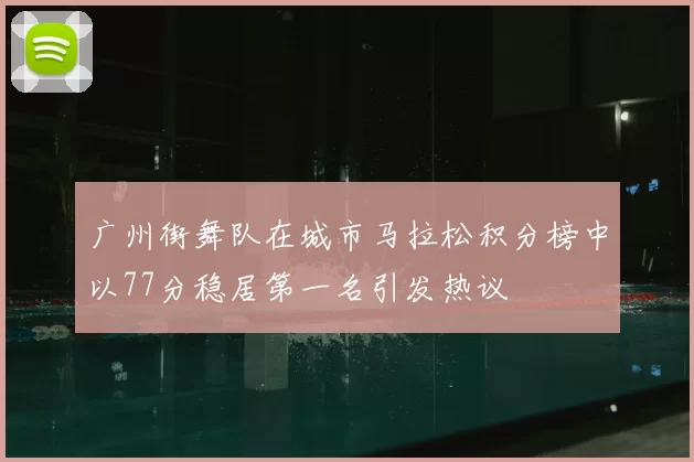 广州街舞队在城市马拉松积分榜中以77分稳居第一名引发热议