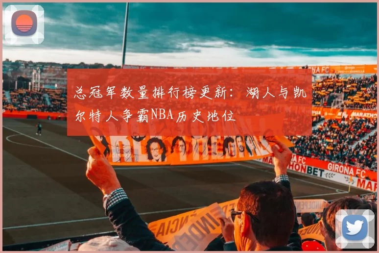 总冠军数量排行榜更新：湖人与凯尔特人争霸NBA历史地位