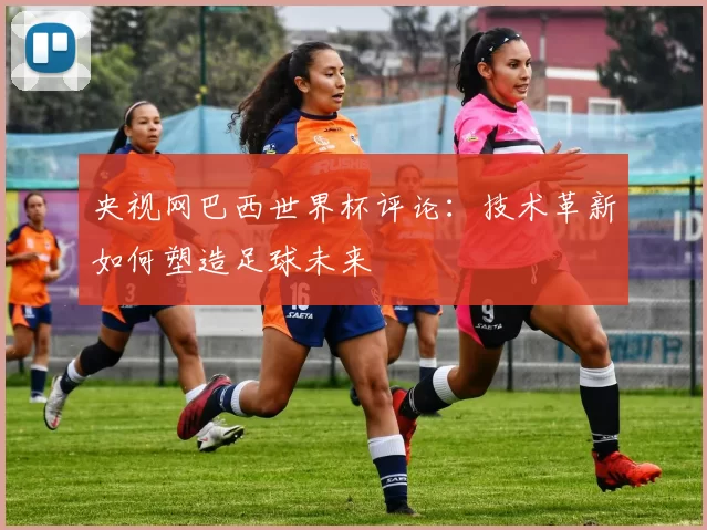 央视网巴西世界杯评论：技术革新如何塑造足球未来
