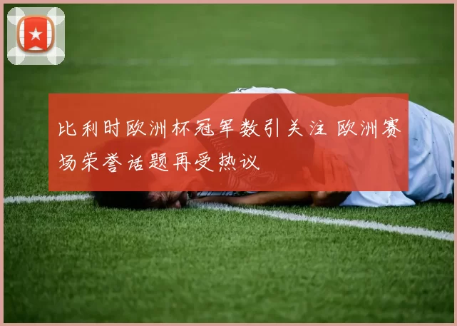 比利时欧洲杯冠军数引关注 欧洲赛场荣誉话题再受热议