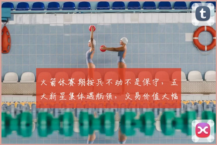 火箭休赛期按兵不动不是保守，五大新星集体遇瓶颈，交易价值大幅缩水
