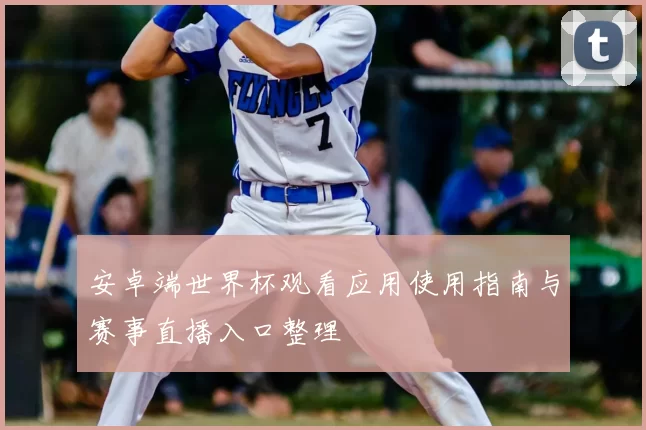 安卓端世界杯观看应用使用指南与赛事直播入口整理