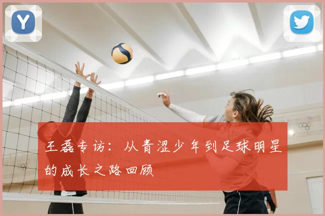 王磊专访：从青涩少年到足球明星的成长之路回顾