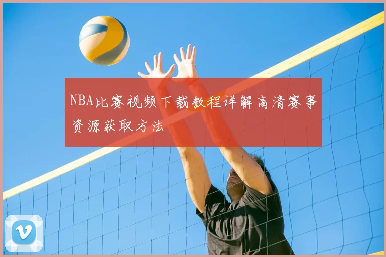 NBA比赛视频下载教程详解高清赛事资源获取方法