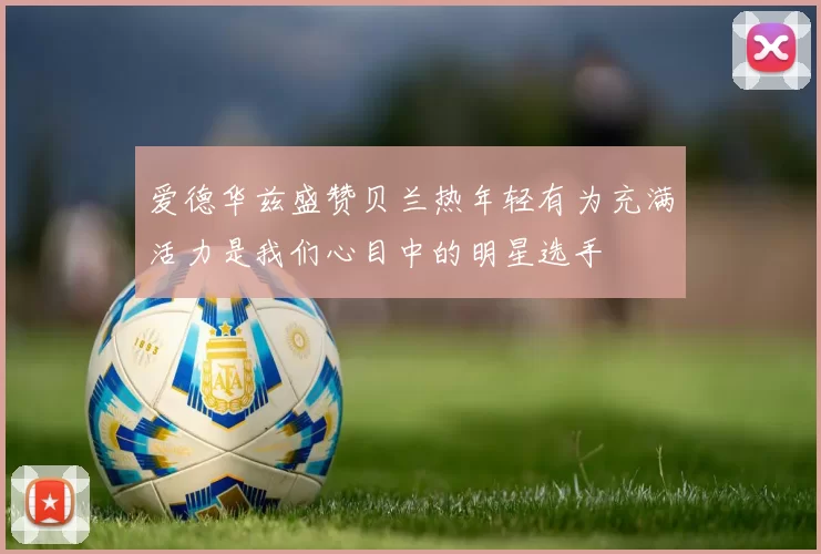 爱德华兹盛赞贝兰热年轻有为充满活力是我们心目中的明星选手