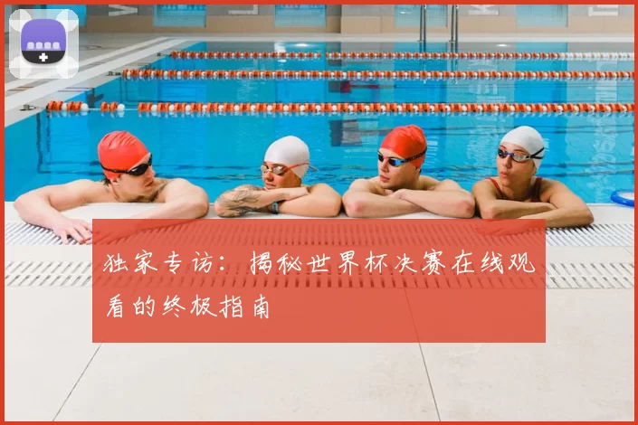 独家专访:揭秘世界杯决赛在线观看的终极指南